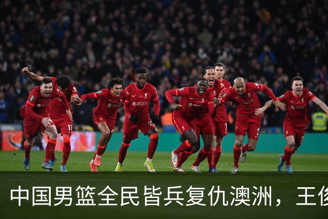 中国男篮全民皆兵复仇澳洲，王俊杰23+6闪耀全场 赵继伟王者归来！